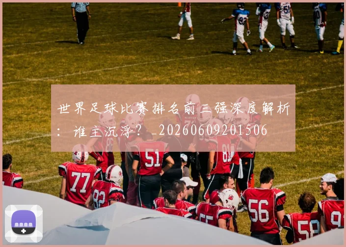 世界足球比赛排名前三强深度解析：谁主沉浮？_20260609201506