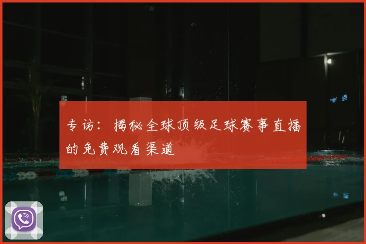 专访：揭秘全球顶级足球赛事直播的免费观看渠道