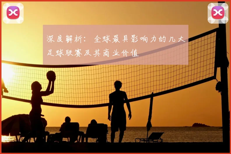 深度解析：全球最具影响力的几大足球联赛及其商业价值