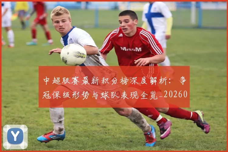中超联赛最新积分榜深度解析：争冠保级形势与球队表现全览_20260611141624