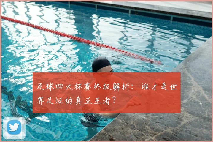 足球四大杯赛终极解析：谁才是世界足坛的真正王者？