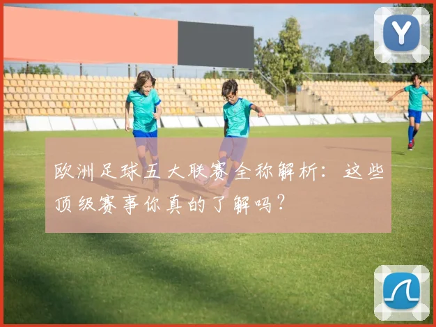 欧洲足球五大联赛全称解析：这些顶级赛事你真的了解吗？