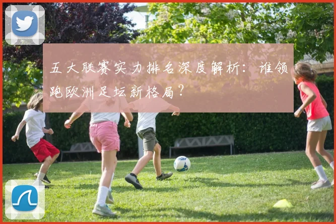 五大联赛实力排名深度解析：谁领跑欧洲足坛新格局？