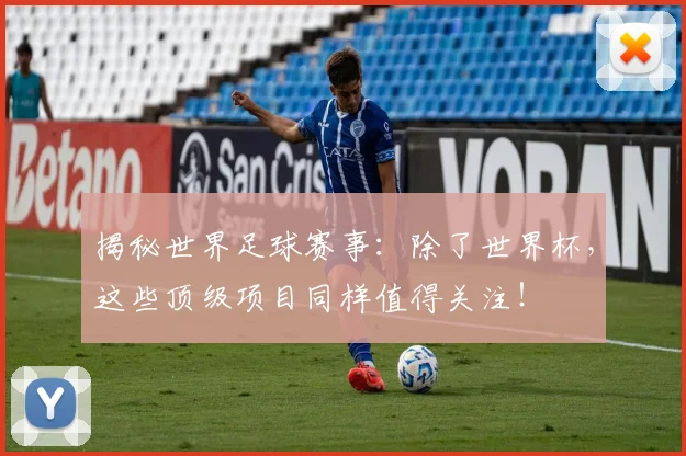 揭秘世界足球赛事：除了世界杯，这些顶级项目同样值得关注！