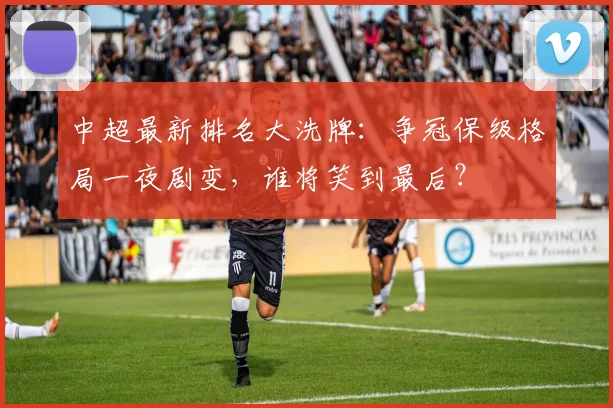 中超最新排名大洗牌：争冠保级格局一夜剧变，谁将笑到最后？
