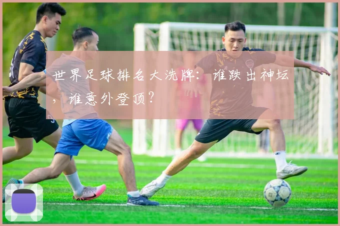 世界足球排名大洗牌：谁跌出神坛，谁意外登顶？