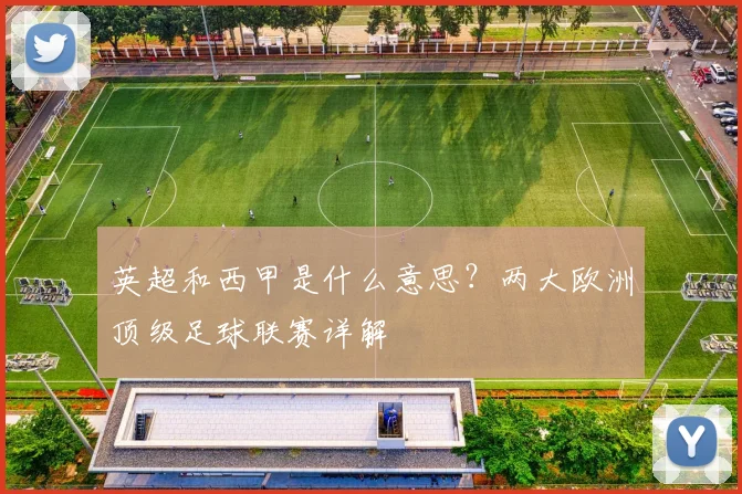 英超和西甲是什么意思？两大欧洲顶级足球联赛详解