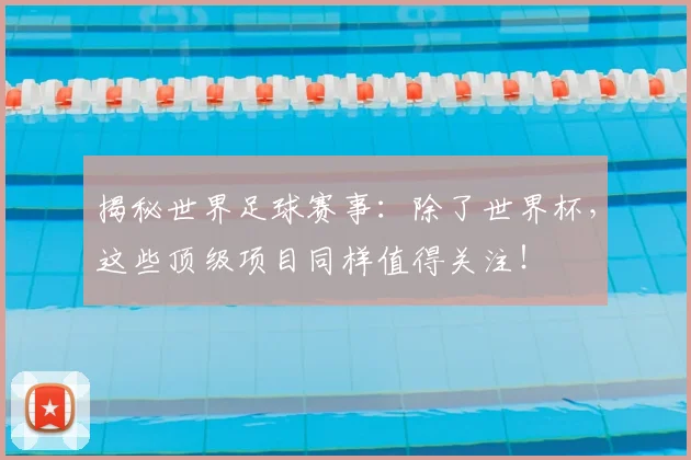 揭秘世界足球赛事：除了世界杯，这些顶级项目同样值得关注！