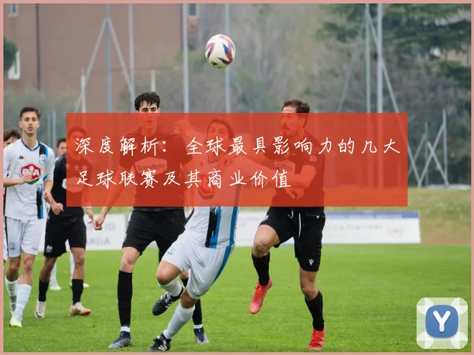 深度解析：全球最具影响力的几大足球联赛及其商业价值