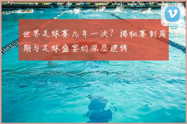 世界足球赛几年一次？揭秘赛制周期与足球盛宴的深层逻辑
