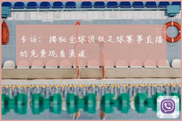 专访：揭秘全球顶级足球赛事直播的免费观看渠道