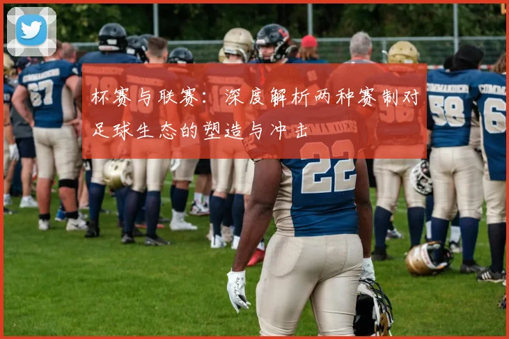 杯赛与联赛：深度解析两种赛制对足球生态的塑造与冲击