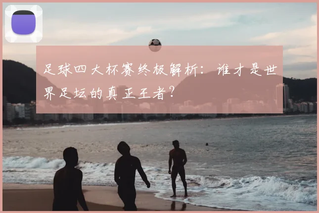 足球四大杯赛终极解析：谁才是世界足坛的真正王者？