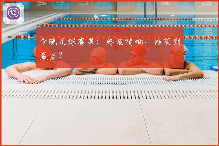 今晚足球赛果：终场哨响，谁笑到最后？