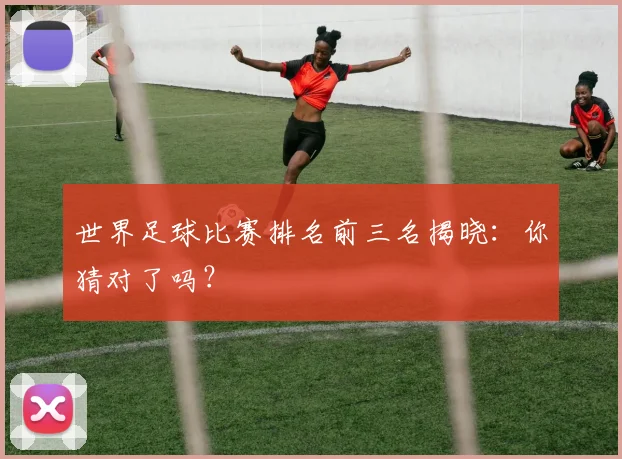 世界足球比赛排名前三名揭晓：你猜对了吗？