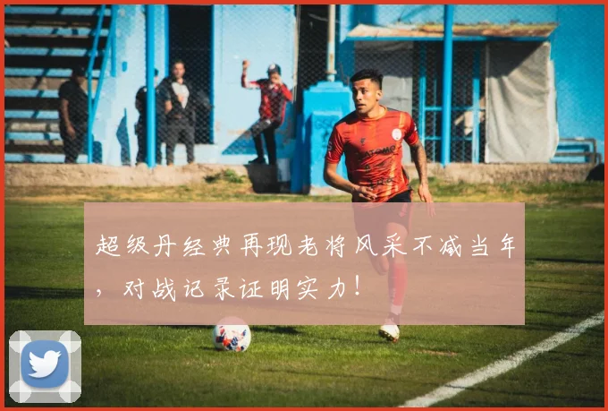 超级丹经典再现老将风采不减当年，对战记录证明实力！