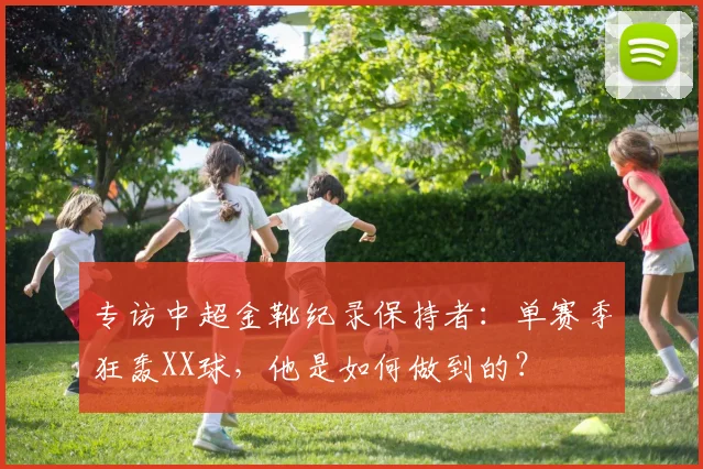 专访中超金靴纪录保持者：单赛季狂轰XX球，他是如何做到的？