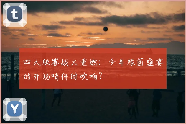 四大联赛战火重燃：今年绿茵盛宴的开场哨何时吹响？