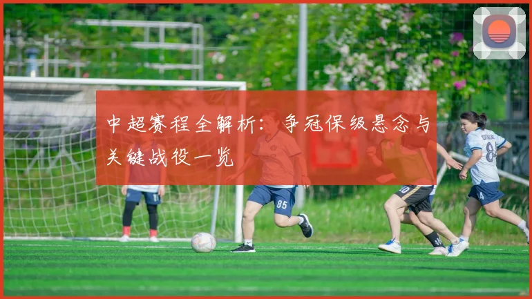 中超赛程全解析：争冠保级悬念与关键战役一览