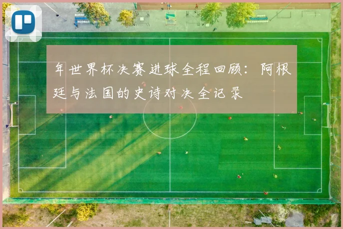 年世界杯决赛进球全程回顾：阿根廷与法国的史诗对决全记录