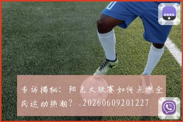 专访揭秘：阳光大联赛如何点燃全民运动热潮？_20260609201227