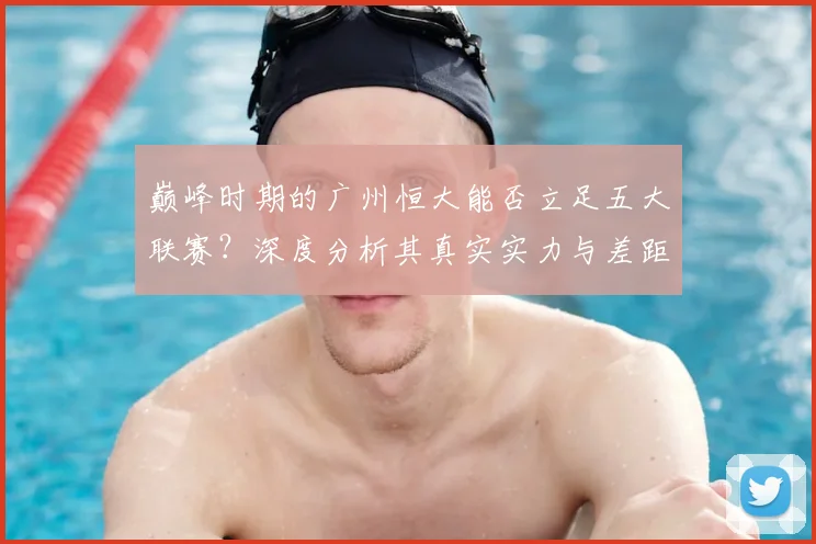 巅峰时期的广州恒大能否立足五大联赛？深度分析其真实实力与差距
