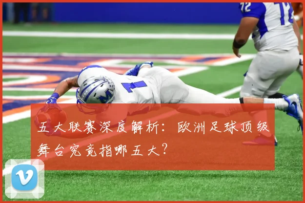五大联赛深度解析：欧洲足球顶级舞台究竟指哪五大？