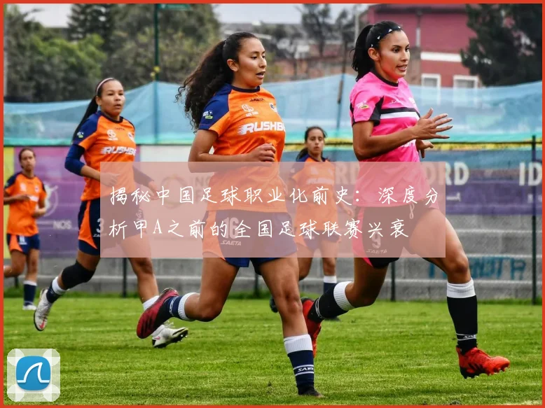 揭秘中国足球职业化前史：深度分析甲A之前的全国足球联赛兴衰