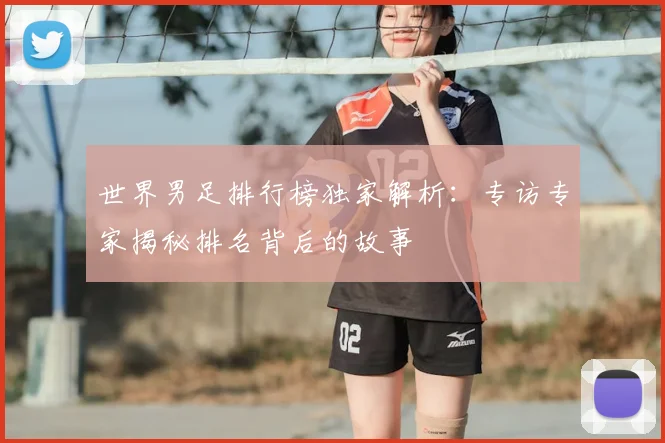 世界男足排行榜独家解析：专访专家揭秘排名背后的故事